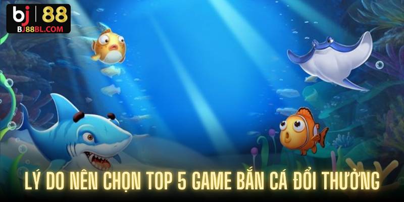 Lý do nên chọn top 5 game bắn cá đổi thưởng