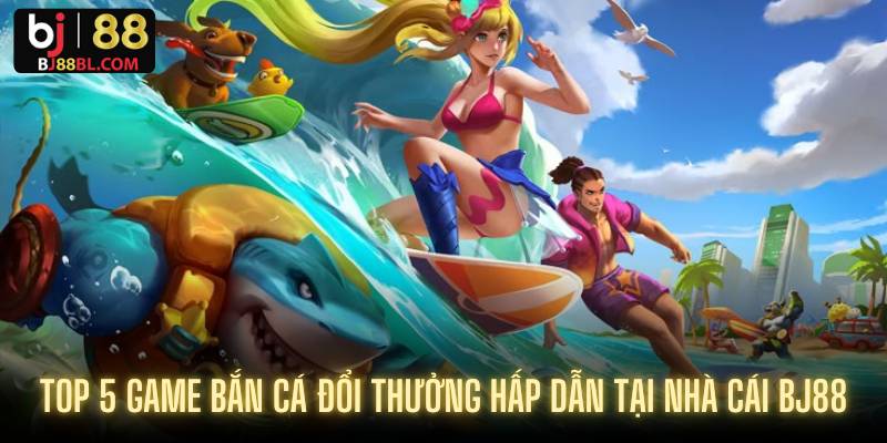 Top 5 game bắn cá đổi thưởng