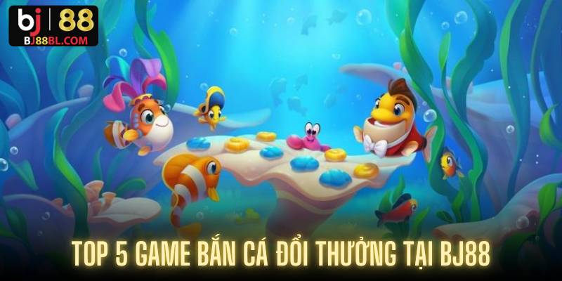Top 5 game bắn cá đổi thưởng tại BJ88