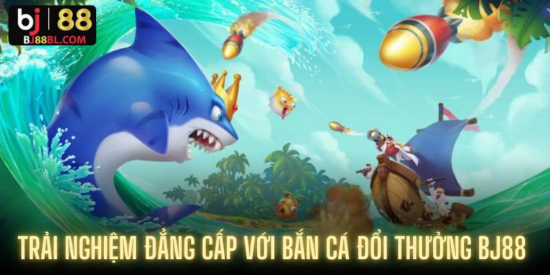 Trải nghiệm đẳng cấp với bắn cá đổi thưởng BJ88 